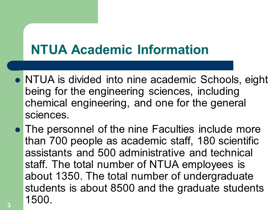 3 NTUA Academic Information NTUA is divided into nine academic Schools, eight being for the engineering sciences, including chemical engineering, and one for the general sciences.