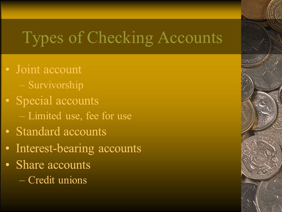 Types of Checking Accounts Joint account –Survivorship Special accounts –Limited use, fee for use Standard accounts Interest-bearing accounts Share accounts –Credit unions