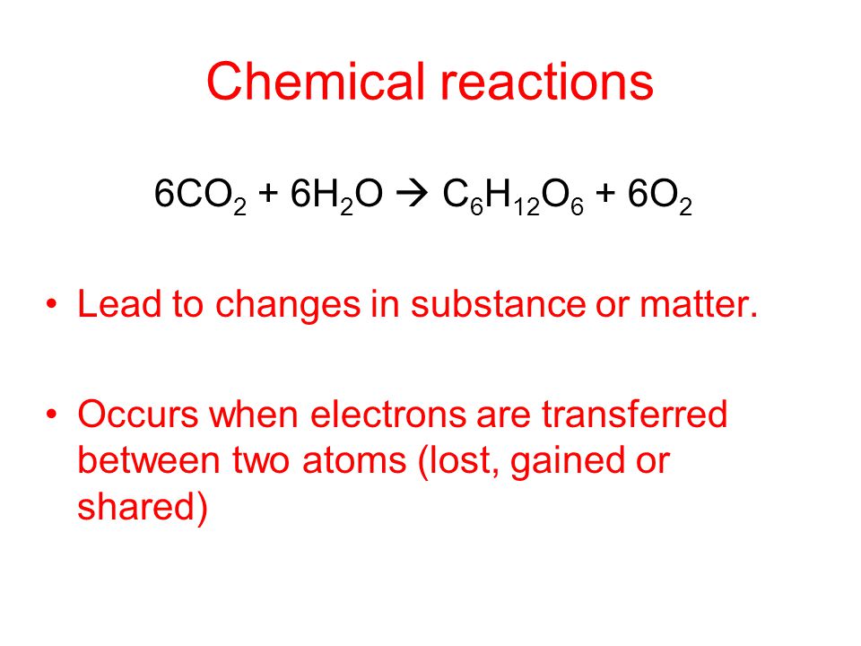 Chemical reactions 6CO 2 + 6H 2 O  C 6 H 12 O 6 + 6O 2 Lead to changes in substance or matter.