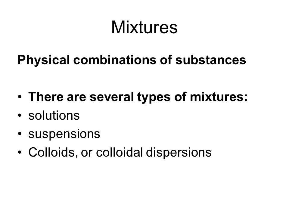 Mixtures Physical combinations of substances There are several types of mixtures: solutions suspensions Colloids, or colloidal dispersions