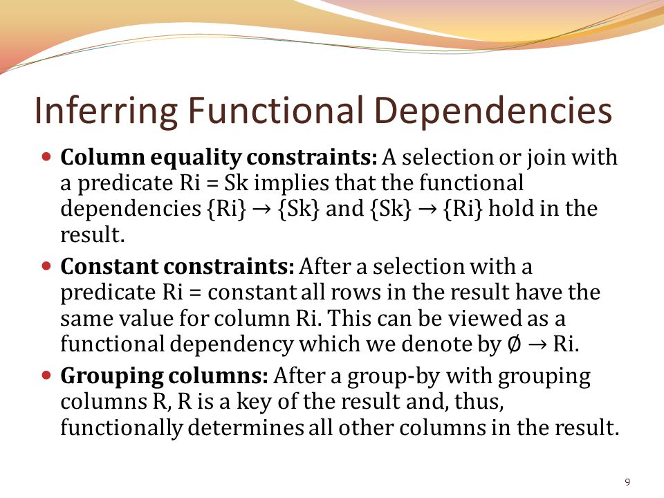 Inferring Functional Dependencies Column equality constraints: A selection or join with a predicate Ri = Sk implies that the functional dependencies {Ri} → {Sk} and {Sk} → {Ri} hold in the result.