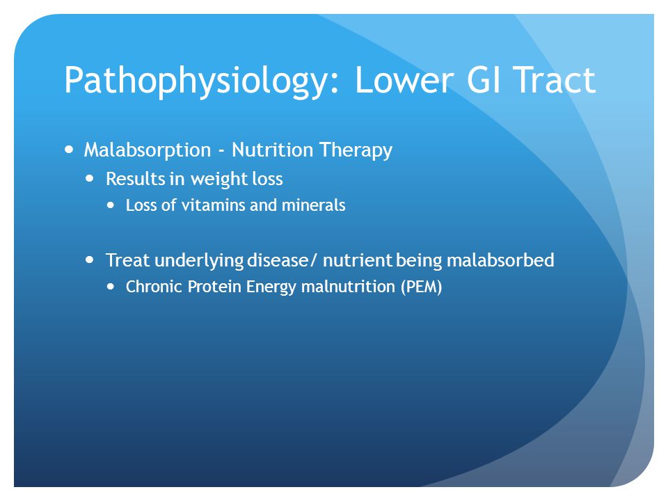 Pathophysiology: Lower GI Tract Malabsorption - Nutrition Therapy Results in weight loss Loss of vitamins and minerals Treat underlying disease/ nutrient being malabsorbed Chronic Protein Energy malnutrition (PEM)