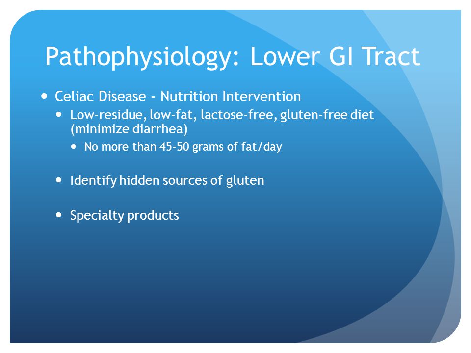 Pathophysiology: Lower GI Tract Celiac Disease - Nutrition Intervention Low-residue, low-fat, lactose-free, gluten-free diet (minimize diarrhea) No more than grams of fat/day Identify hidden sources of gluten Specialty products