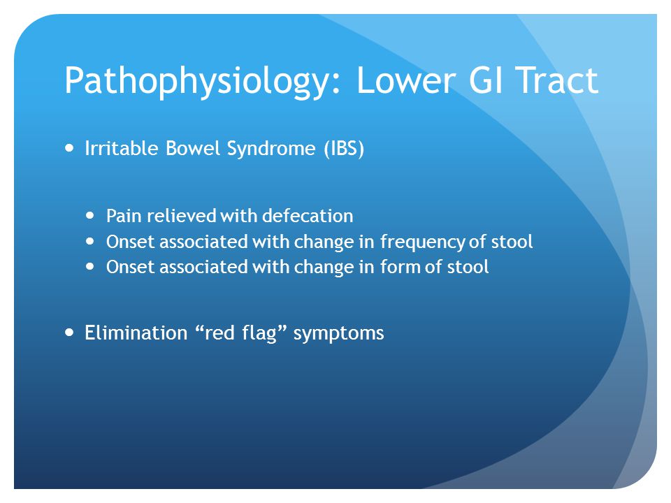 Pathophysiology: Lower GI Tract Irritable Bowel Syndrome (IBS) Pain relieved with defecation Onset associated with change in frequency of stool Onset associated with change in form of stool Elimination red flag symptoms