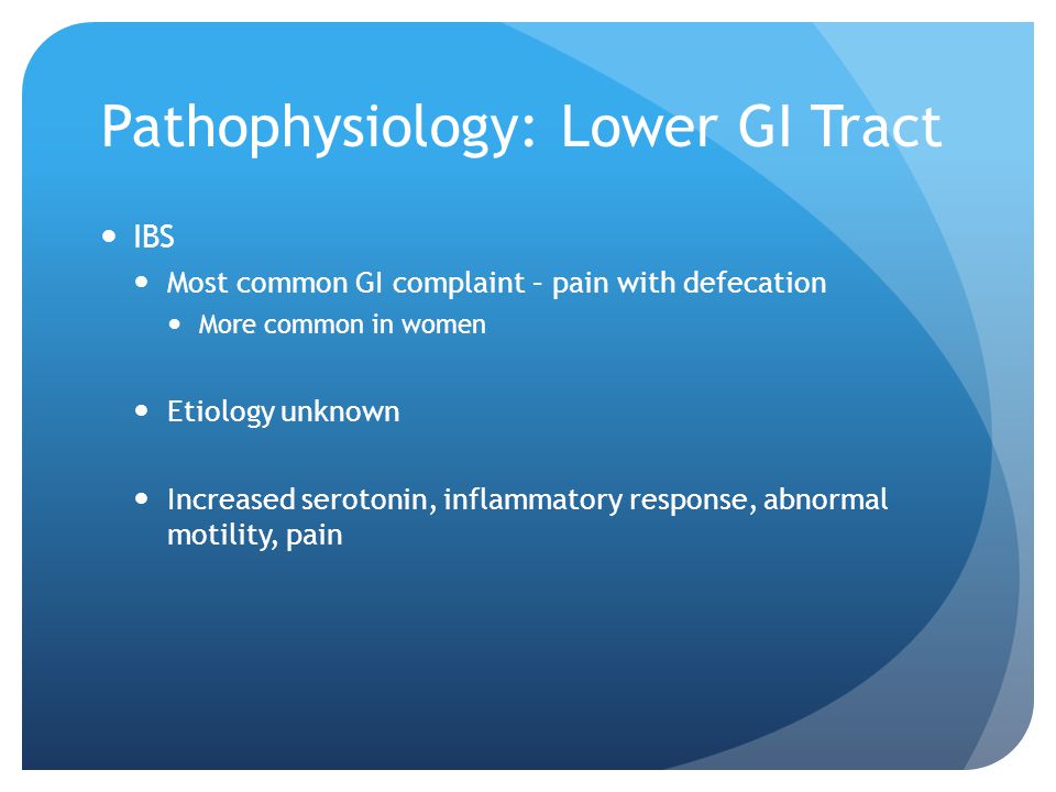 Pathophysiology: Lower GI Tract IBS Most common GI complaint – pain with defecation More common in women Etiology unknown Increased serotonin, inflammatory response, abnormal motility, pain