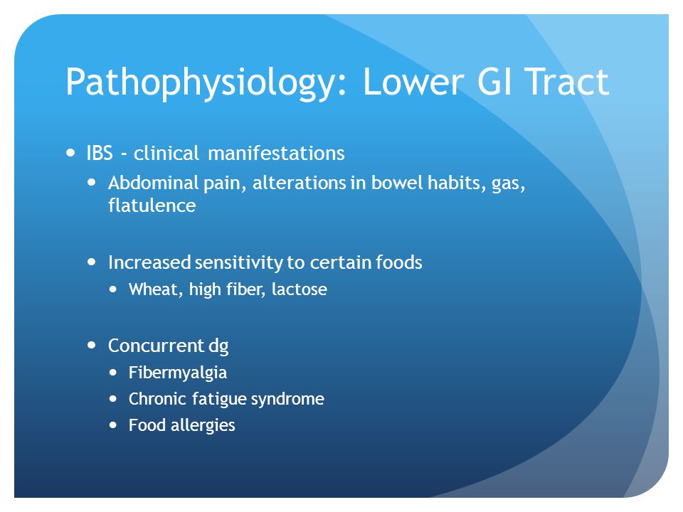 Pathophysiology: Lower GI Tract IBS - clinical manifestations Abdominal pain, alterations in bowel habits, gas, flatulence Increased sensitivity to certain foods Wheat, high fiber, lactose Concurrent dg Fibermyalgia Chronic fatigue syndrome Food allergies