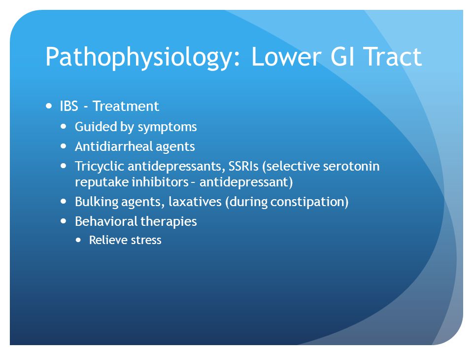 Pathophysiology: Lower GI Tract IBS - Treatment Guided by symptoms Antidiarrheal agents Tricyclic antidepressants, SSRIs (selective serotonin reputake inhibitors – antidepressant) Bulking agents, laxatives (during constipation) Behavioral therapies Relieve stress