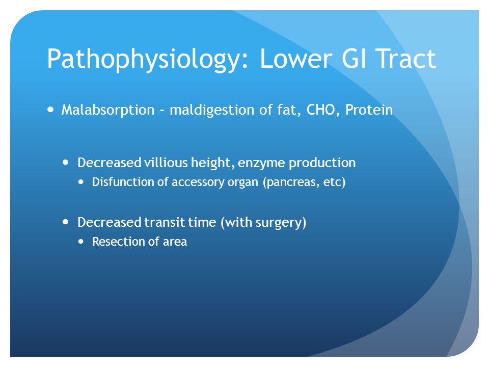 Pathophysiology: Lower GI Tract Malabsorption - maldigestion of fat, CHO, Protein Decreased villious height, enzyme production Disfunction of accessory organ (pancreas, etc) Decreased transit time (with surgery) Resection of area