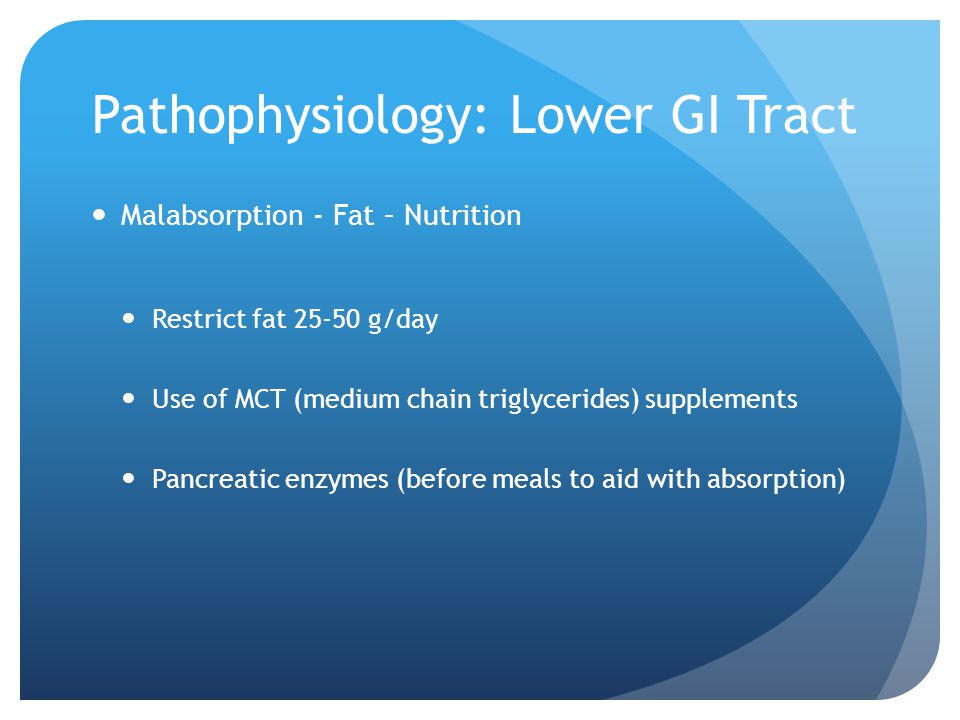 Pathophysiology: Lower GI Tract Malabsorption - Fat – Nutrition Restrict fat g/day Use of MCT (medium chain triglycerides) supplements Pancreatic enzymes (before meals to aid with absorption)