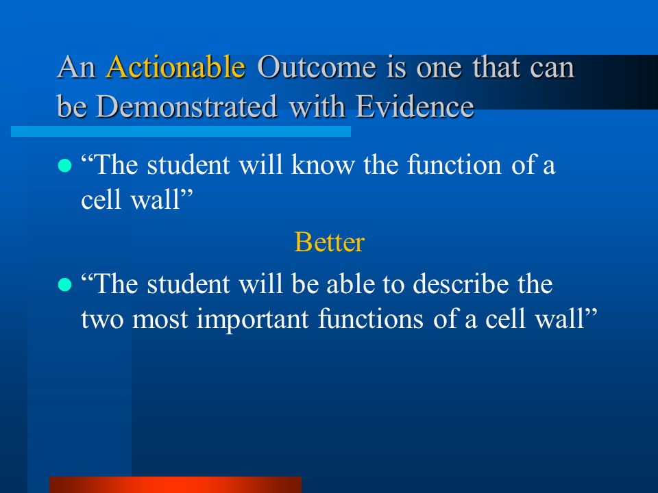 An Actionable Outcome is one that can be Demonstrated with Evidence The student will know the function of a cell wall Better The student will be able to describe the two most important functions of a cell wall