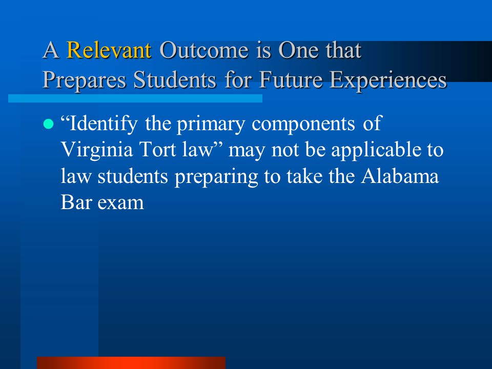 A Relevant Outcome is One that Prepares Students for Future Experiences Identify the primary components of Virginia Tort law may not be applicable to law students preparing to take the Alabama Bar exam