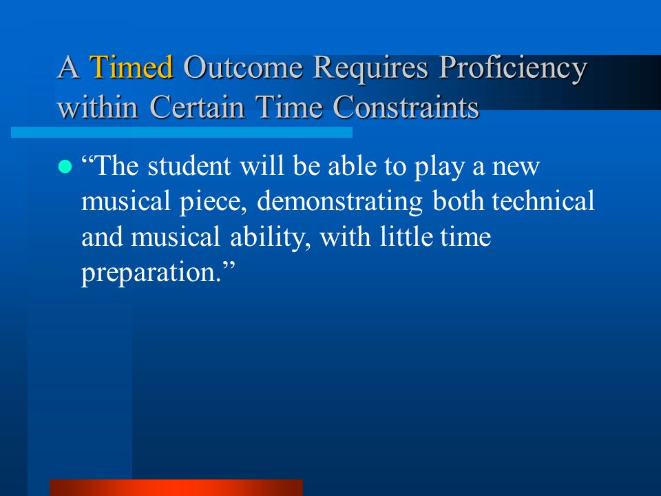 A Timed Outcome Requires Proficiency within Certain Time Constraints The student will be able to play a new musical piece, demonstrating both technical and musical ability, with little time preparation.