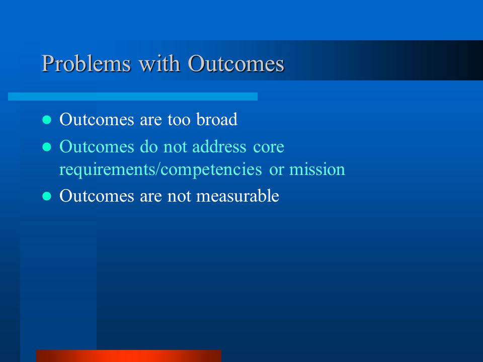 Problems with Outcomes Outcomes are too broad Outcomes do not address core requirements/competencies or mission Outcomes are not measurable