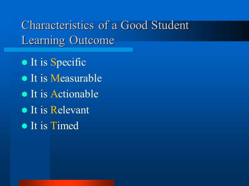 Characteristics of a Good Student Learning Outcome It is Specific It is Measurable It is Actionable It is Relevant It is Timed