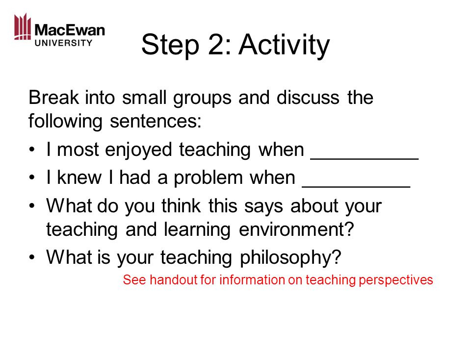Step 2: Activity Break into small groups and discuss the following sentences: I most enjoyed teaching when __________ I knew I had a problem when __________ What do you think this says about your teaching and learning environment.