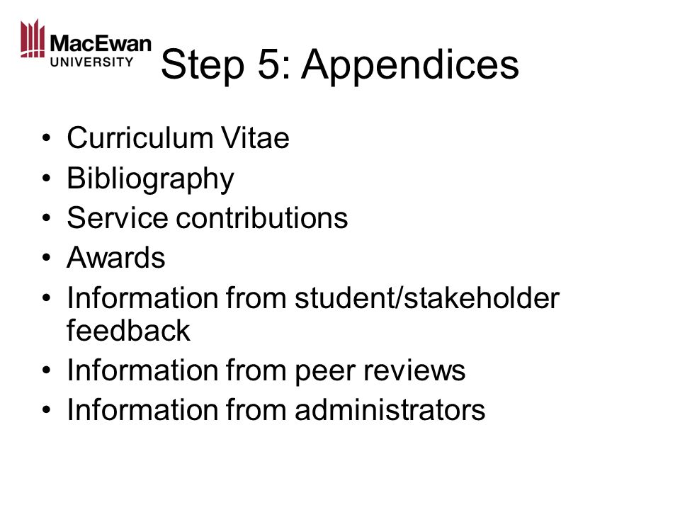 Step 5: Appendices Curriculum Vitae Bibliography Service contributions Awards Information from student/stakeholder feedback Information from peer reviews Information from administrators