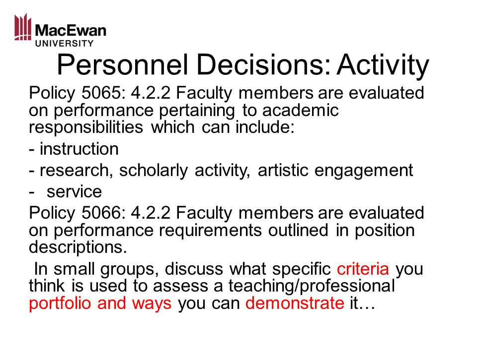 Personnel Decisions: Activity Policy 5065: Faculty members are evaluated on performance pertaining to academic responsibilities which can include: - instruction - research, scholarly activity, artistic engagement -service Policy 5066: Faculty members are evaluated on performance requirements outlined in position descriptions.