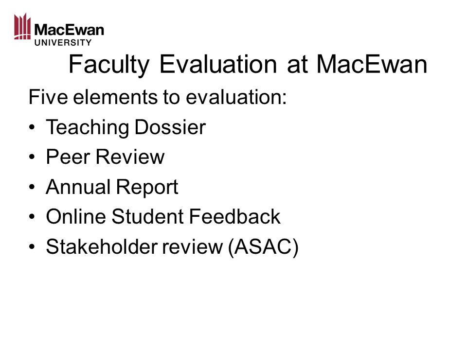 Faculty Evaluation at MacEwan Five elements to evaluation: Teaching Dossier Peer Review Annual Report Online Student Feedback Stakeholder review (ASAC)