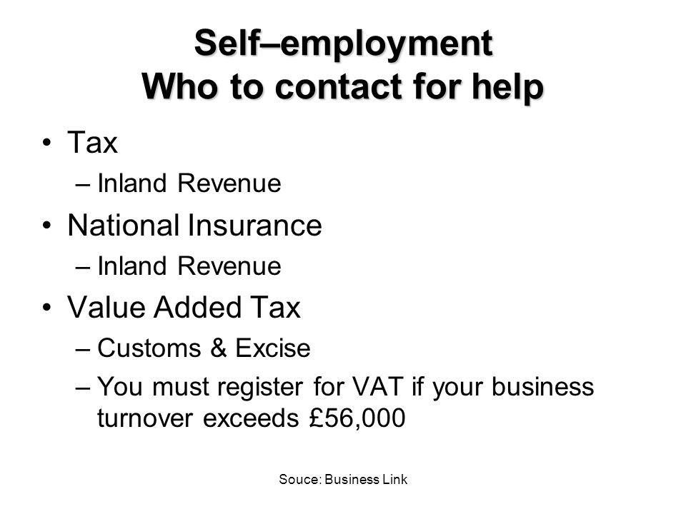Souce: Business Link Self–employment Who to contact for help Tax –Inland Revenue National Insurance –Inland Revenue Value Added Tax –Customs & Excise –You must register for VAT if your business turnover exceeds £56,000