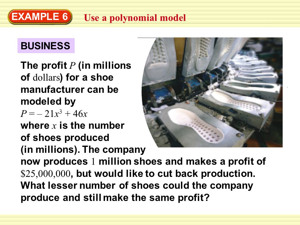 EXAMPLE 6 Use a polynomial model BUSINESS The profit P (in millions of dollars ) for a shoe manufacturer can be modeled by P = – 21x x where x is the number of shoes produced (in millions).