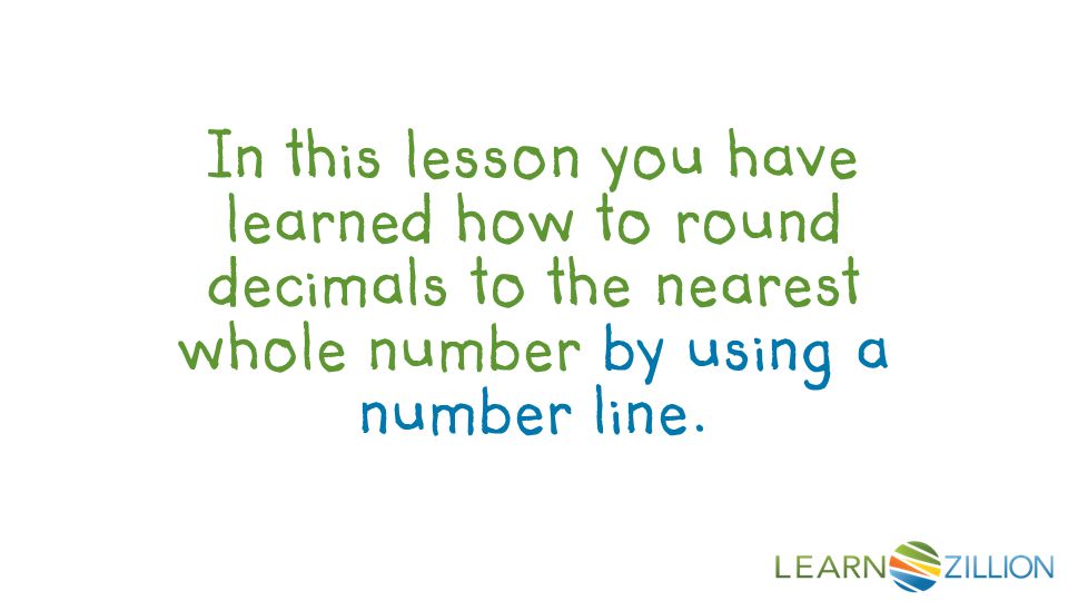 In this lesson you have learned how to round decimals to the nearest whole number by using a number line.