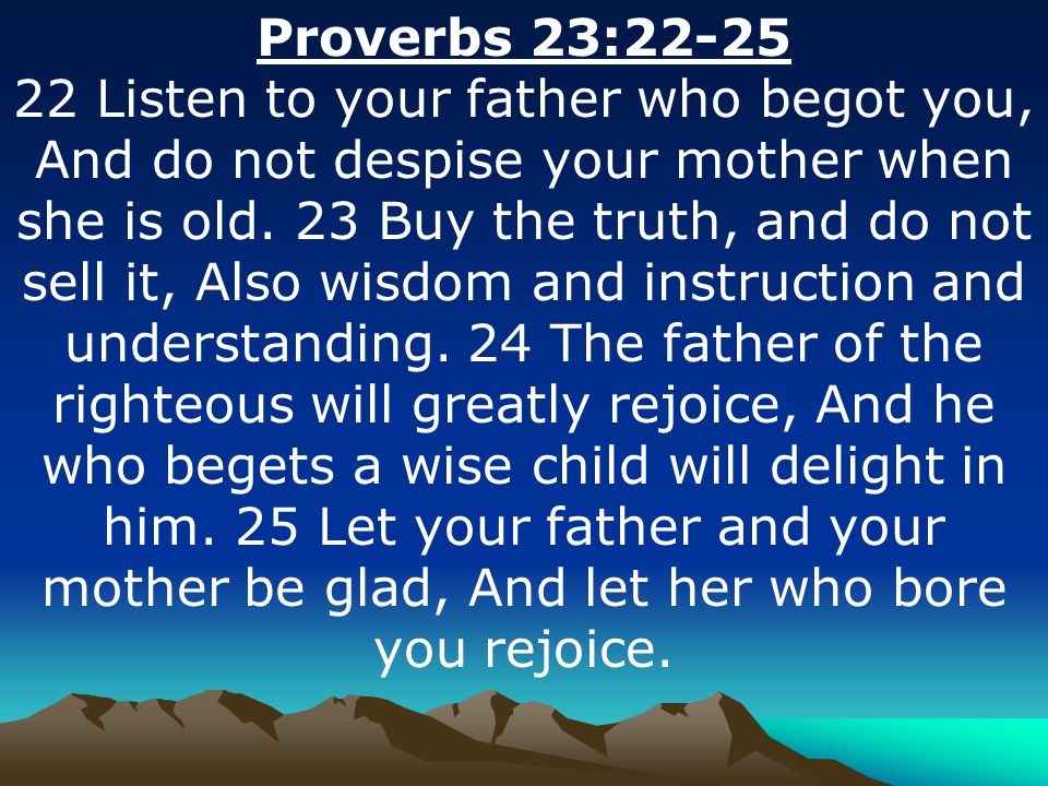 Proverbs 23: Listen to your father who begot you, And do not despise your mother when she is old.