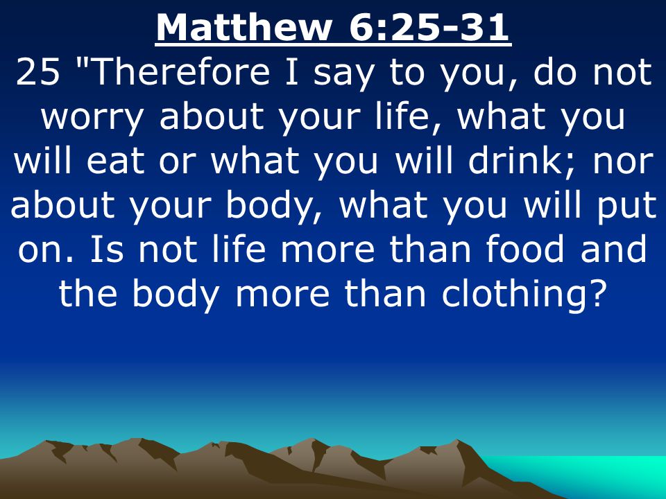 Matthew 6: Therefore I say to you, do not worry about your life, what you will eat or what you will drink; nor about your body, what you will put on.