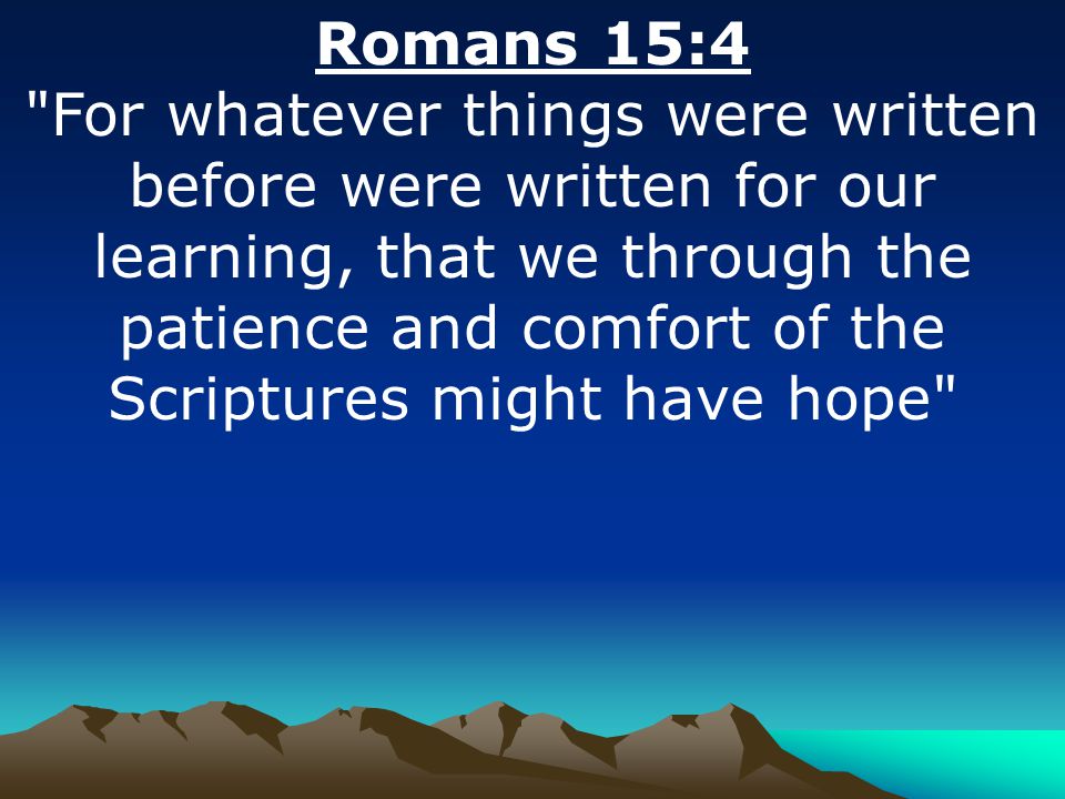 Romans 15:4 For whatever things were written before were written for our learning, that we through the patience and comfort of the Scriptures might have hope
