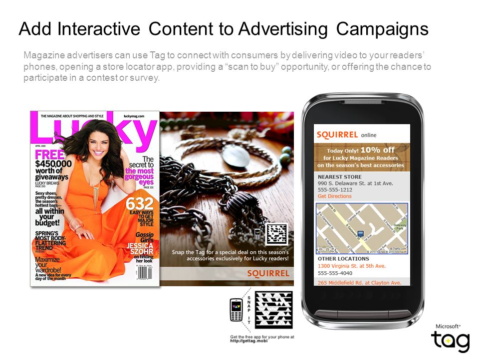 Add Interactive Content to Advertising Campaigns Magazine advertisers can use Tag to connect with consumers by delivering video to your readers’ phones, opening a store locator app, providing a scan to buy opportunity, or offering the chance to participate in a contest or survey.