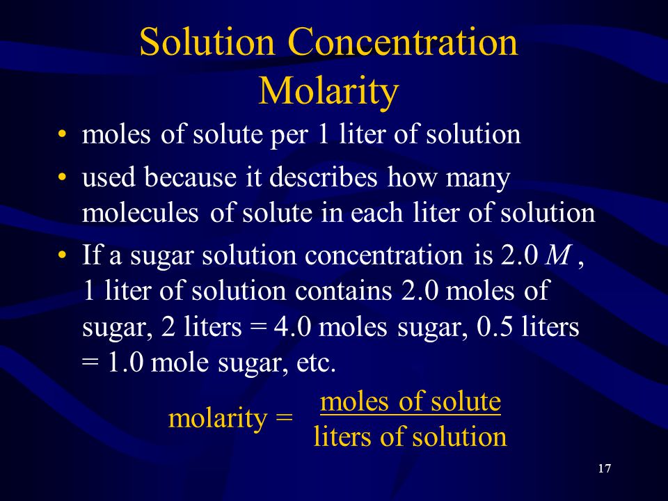 17 Solution Concentration Molarity moles of solute per 1 liter of solution used because it describes how many molecules of solute in each liter of solution If a sugar solution concentration is 2.0 M, 1 liter of solution contains 2.0 moles of sugar, 2 liters = 4.0 moles sugar, 0.5 liters = 1.0 mole sugar, etc.