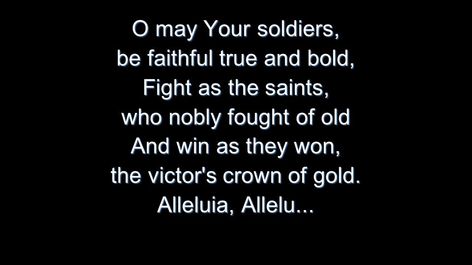 O may Your soldiers, be faithful true and bold, Fight as the saints, who nobly fought of old And win as they won, the victor s crown of gold.