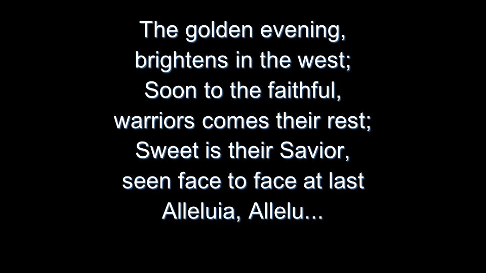 The golden evening, brightens in the west; Soon to the faithful, warriors comes their rest; Sweet is their Savior, seen face to face at last Alleluia, Allelu...