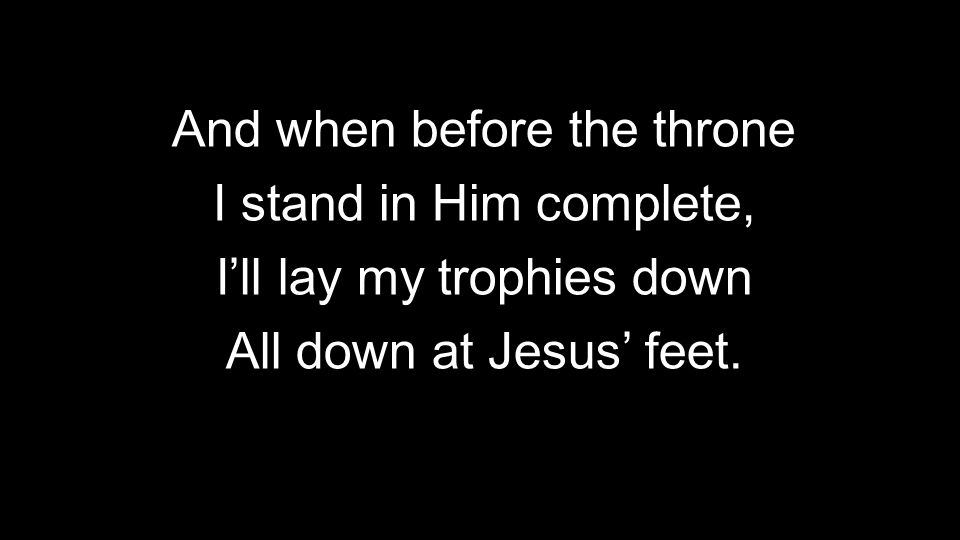 And when before the throne I stand in Him complete, I’ll lay my trophies down All down at Jesus’ feet.