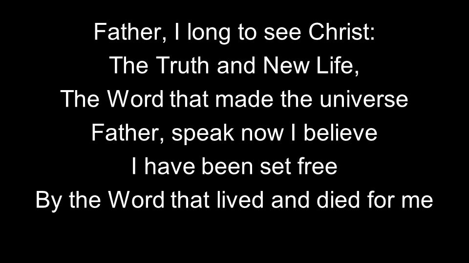 Father, I long to see Christ: The Truth and New Life, The Word that made the universe Father, speak now I believe I have been set free By the Word that lived and died for me