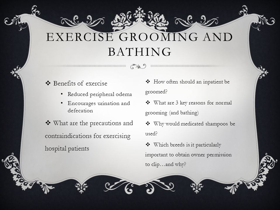  Benefits of exercise Reduced peripheral odema Encourages urination and defecation  What are the precautions and contraindications for exercising hospital patients EXERCISE GROOMING AND BATHING  How often should an inpatient be groomed.