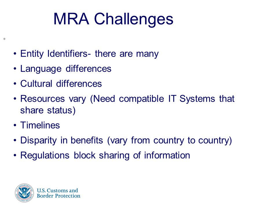 Presenter’s Name June 17, 2003 MRA Challenges Entity Identifiers- there are many Language differences Cultural differences Resources vary (Need compatible IT Systems that share status) Timelines Disparity in benefits (vary from country to country) Regulations block sharing of information