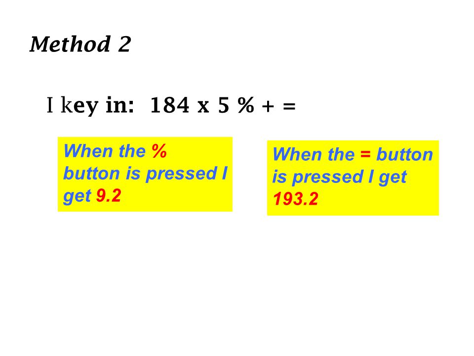 Method 2 I k ey in: 184 x 5 % + = When the % button is pressed I get 9.2 When the = button is pressed I get 193.2