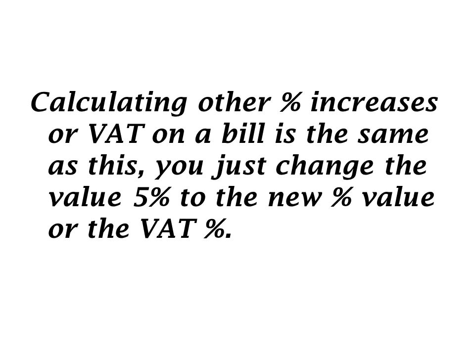 Calculating other % increases or VAT on a bill is the same as this, you just change the value 5% to the new % value or the VAT %.