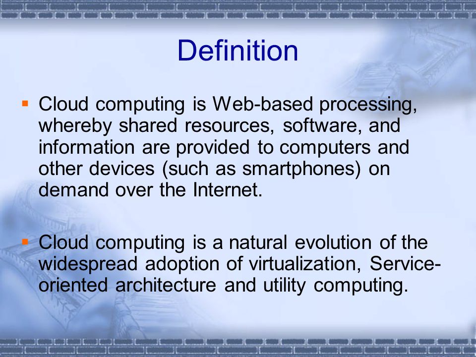 Definition  Cloud computing is Web-based processing, whereby shared resources, software, and information are provided to computers and other devices (such as smartphones) on demand over the Internet.