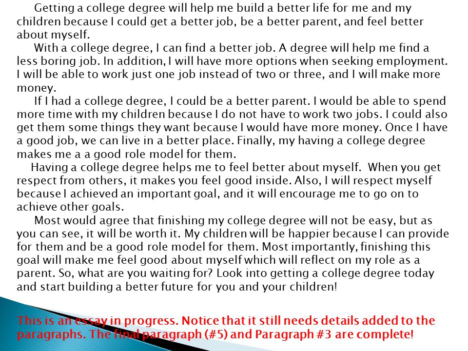 Getting a college degree will help me build a better life for me and my children because I could get a better job, be a better parent, and feel better about myself.