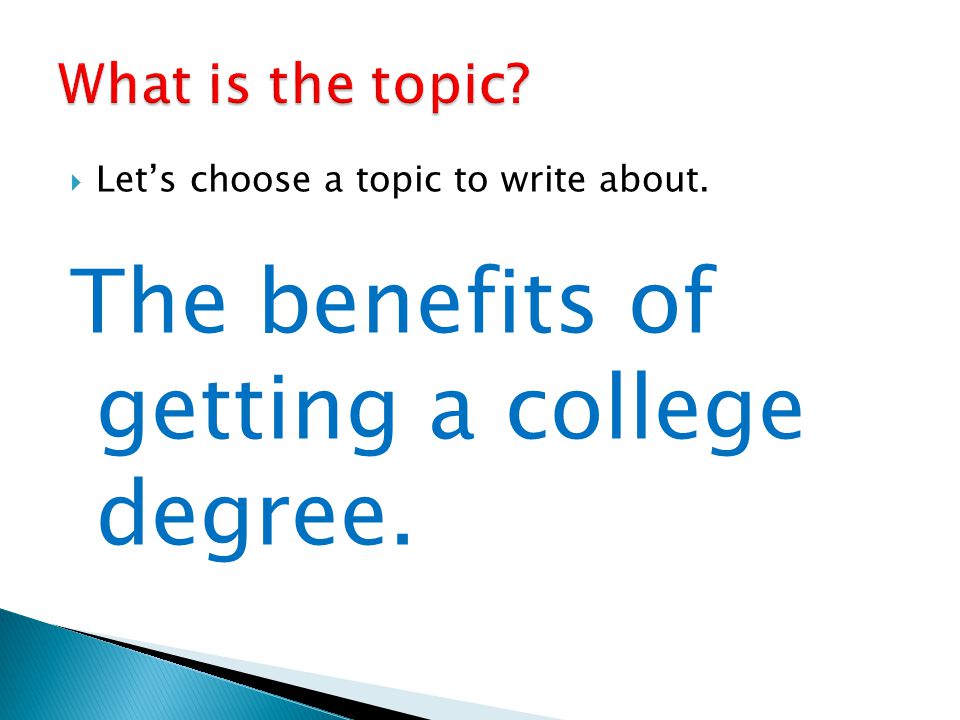  Let’s choose a topic to write about. The benefits of getting a college degree.