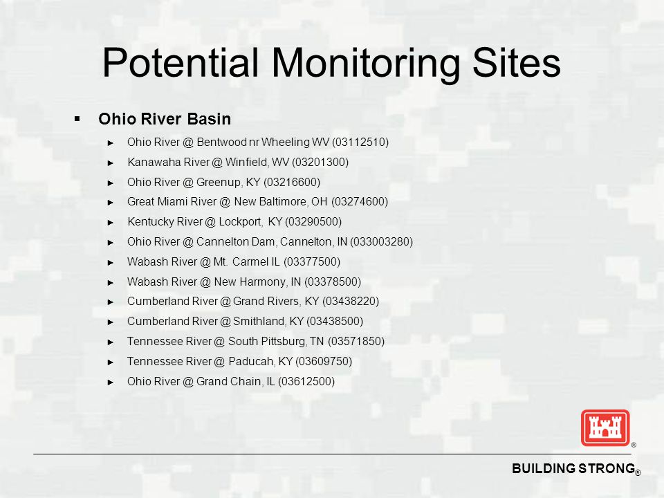 BUILDING STRONG ® Potential Monitoring Sites  Ohio River Basin ► Ohio Bentwood nr Wheeling WV ( ) ► Kanawaha Winfield, WV ( ) ► Ohio Greenup, KY ( ) ► Great Miami New Baltimore, OH ( ) ► Kentucky Lockport, KY ( ) ► Ohio Cannelton Dam, Cannelton, IN ( ) ► Wabash Mt.