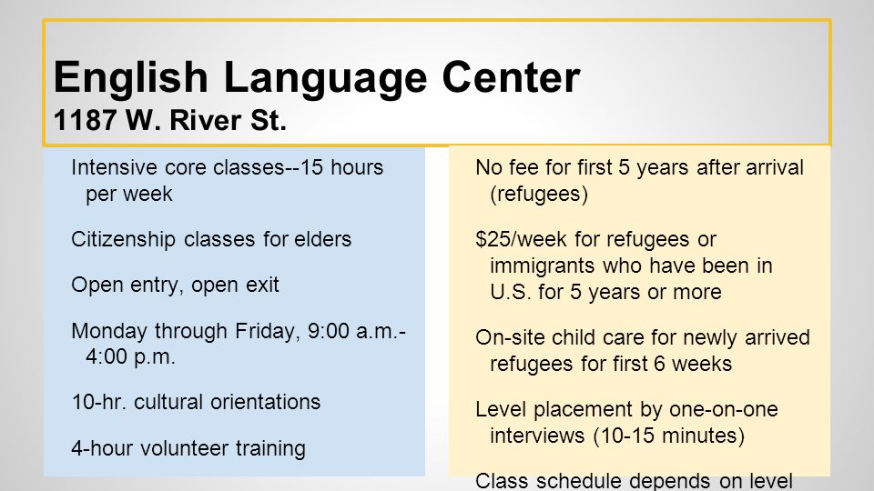 Intensive core classes--15 hours per week Citizenship classes for elders Open entry, open exit Monday through Friday, 9:00 a.m.- 4:00 p.m.
