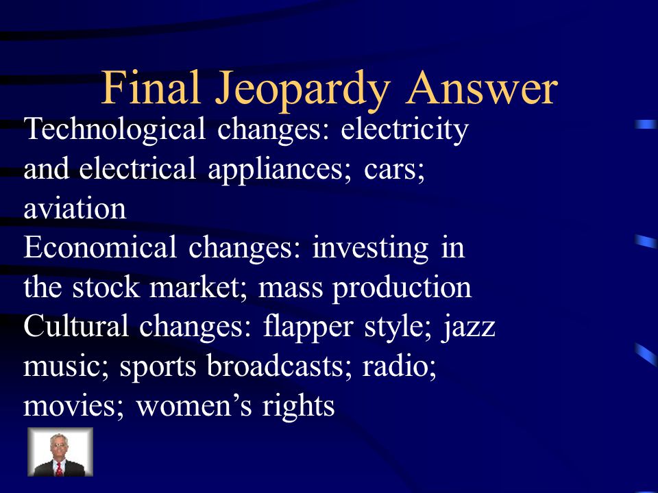 Final Jeopardy FLASHBACK: Name two of each of the following types of changes that occurred during the 1920s.