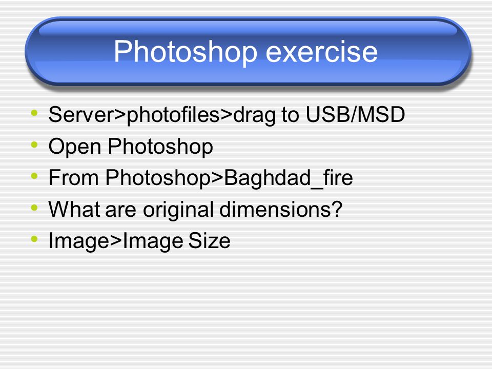Photoshop exercise Server>photofiles>drag to USB/MSD Open Photoshop From Photoshop>Baghdad_fire What are original dimensions.
