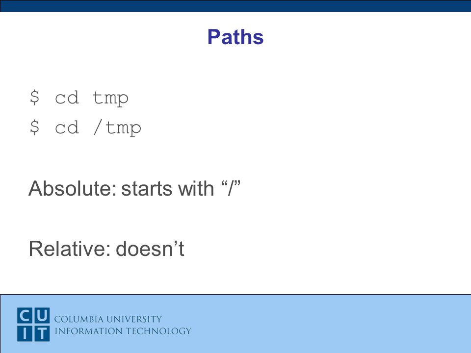 Paths $ cd tmp $ cd /tmp Absolute: starts with / Relative: doesn’t