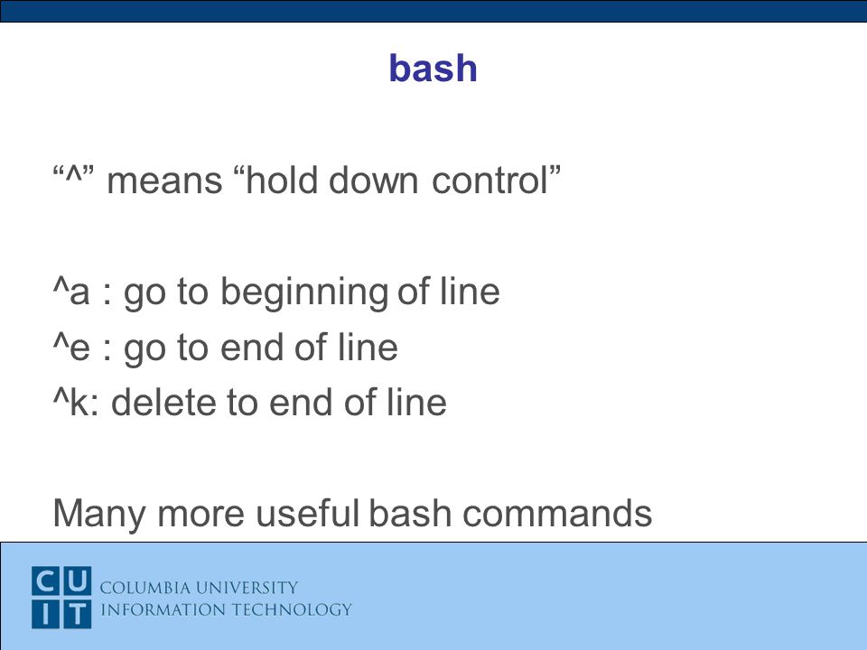 bash ^ means hold down control ^a : go to beginning of line ^e : go to end of line ^k: delete to end of line Many more useful bash commands