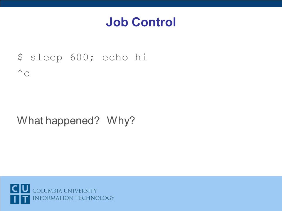 Job Control $ sleep 600; echo hi ^c What happened Why