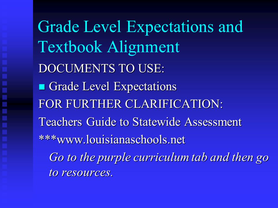 Grade Level Expectations and Textbook Alignment DOCUMENTS TO USE: Grade Level Expectations Grade Level Expectations FOR FURTHER CLARIFICATION: Teachers Guide to Statewide Assessment ***  Go to the purple curriculum tab and then go to resources.