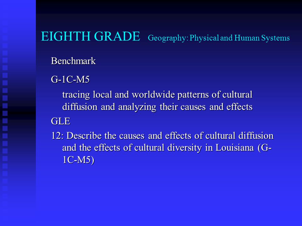 EIGHTH GRADE Geography: Physical and Human Systems BenchmarkG-1C-M5 tracing local and worldwide patterns of cultural diffusion and analyzing their causes and effects GLE 12: Describe the causes and effects of cultural diffusion and the effects of cultural diversity in Louisiana (G- 1C-M5)